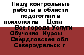 Пишу контрольные работы в области педагогики и психологии. › Цена ­ 300-650 - Все города Услуги » Обучение. Курсы   . Свердловская обл.,Североуральск г.